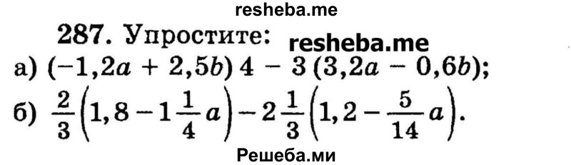 
    287.	Упростите:
а) (-1,2а + 2,56)4 - 3(3,2а - 0,6b);
б) 2/3(1,8 – 1*1/4a) -2*1/3(1,2 – 5/14a).
