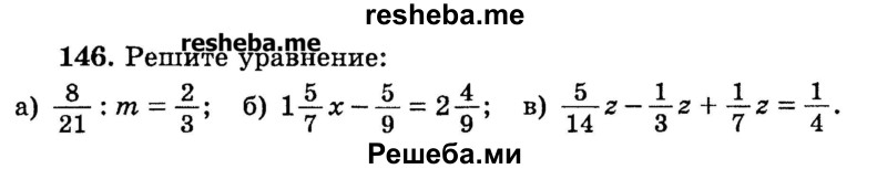 
    146.	Решите уравнение:
а) 8/21 : m = 2/3;
б) 1*5/7х – 5/9 = 2*4/9;
в) 5/14z – 1/3z + 1/7z = 1/4.
