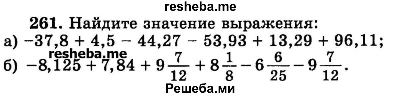 
    261.	Найдите значение выражения:
а) -37,8 + 4,5 - 44,27 - 53,93 + 13,29 + 96,11;
б) -8,125 + 7,84 + 9*7/12 + 8*1/8 – 6*6/25 – 9*7/12.
