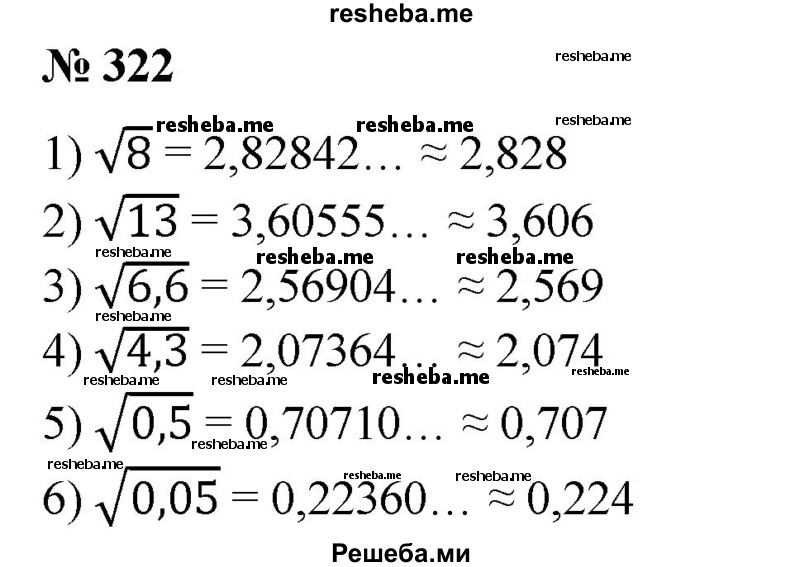 
    322. Вычислить на микрокалькуляторе с точностью до 0,001: 
1) √8; 
2) √13; 
3) √6,6; 
4) √4,3; 
5) √0,5; 
6) √0,05.
