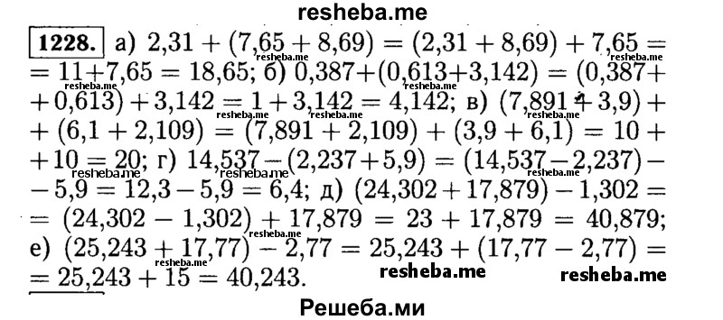 
    1228.	Используя свойства сложения и вычитания, вычислите самым удобным способом значение выражения:
а)	2,31 + (7,65 + 8,69);
б)	0,387 + (0,613 + 3,142);
в)	(7,891 + 3,9) + (6,1 + 2,109);
г)	14,537 - (2,237 + 5,9);
д)	(24,302 + 17,879) - 1,302;
е)	(25,243 + 17,77) - 2,77.
