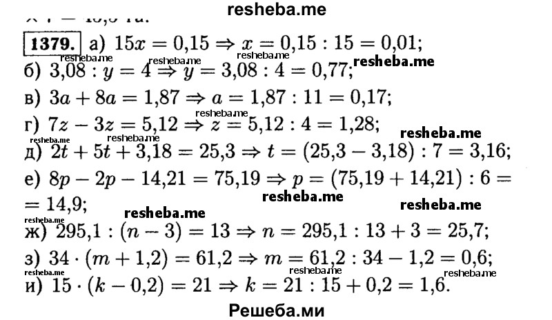 
    1379.	Решите уравнение:
а)	15x = 0,15;
б)	3,08 :у = 4;
в)	За + 8а = 1,87;
г)	7z – 3z = 5,12;
д)	2t + 5t + 3,18 = 25,3;
е)	8р - 2р - 14,21 = 75,19;
ж)	295,1 : (п - 3) = 13;
з)	34 * (m + 1,2) = 61,2;
и)	15 * (k - 0,2) = 21.
