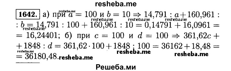 
    1642.	Найдите значение выражения:
а)	14,791 : а + 160,961 : b, если а = 100, b = 10;
б)	361,62с + 1848 : d, если с = 100, d =100.

