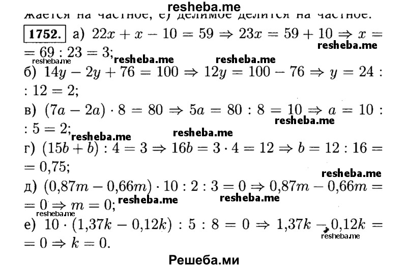 
    1752.	Решите уравнение:
а)	22х + х - 10 = 59;	г) (15Ь + b) : 4 = 3;
б)	14у - 2у + 76 = 100; д) (0,87m - 0,66m) * 10 : 2 : 3 = 0;
в)	(7а - 2а) * 8 = 80;	е) 10 * (1,37k - 0,12k) : 5 : 8 = 0.
