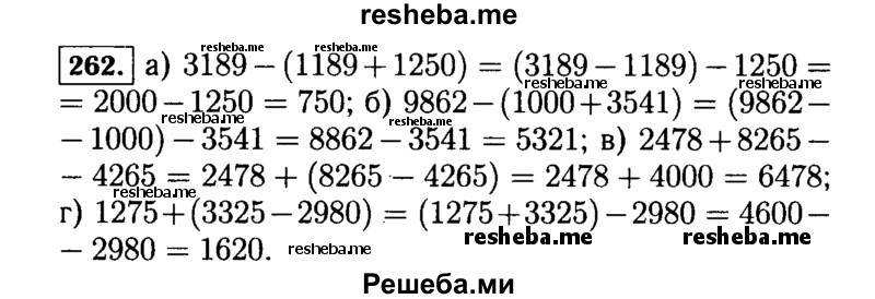 
    262.	Найдите значение выражения, применяя для упрощения вычислений свойства вычитания:
а)	3189 - (1189 + 1250); в) 2478 + 8265 - 4265;
б)	9862 - (1000 + 3541); г) 1275 + (3325 - 2980).
