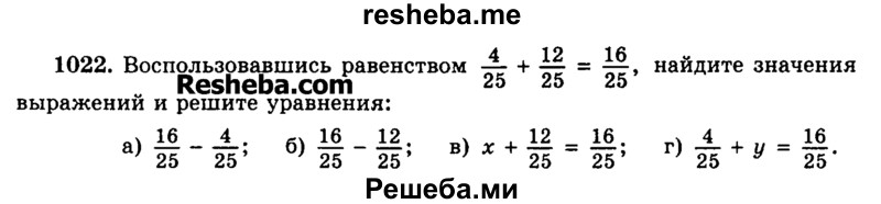 
    1022.	Воспользовавшись равенством 4/25 + 12/25 = 16/25-, найдите значения выражений и решите уравнения:
а) 16/25 – 4/25;  б) 16/25 – 12/25;  в) x + 12/25 = 16/25 ; г) 4/25 + y = 16/25.
