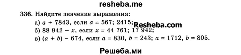 
    336.	Найдите значение выражения:
а)	а + 7843, если а = 567; 2415;
б)	88 942 - х, если х = 44 761; 17 942;
в)	(а + Ь)- 674, если а = 830, b = 243; а = 1712, b = 805.
