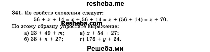 
    341.	Из свойств сложения следует:
56 + х + 14 = х + 56 + 14 = x: + (56 + 14) = х + 70. По этому образцу упростите выражение:
а)	23 + 49 + m; в) х + 54 + 27;
б)	38 + n + 27; г) 176 + у + 24.
