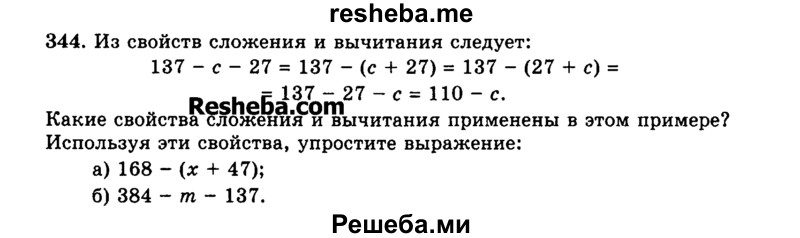 
    344.	Из свойств сложения и вычитания следует:
137 - с - 27 = 137 - (с + 27) = 137 - (27 + с) = = 137 - 27 - с = 110 - с.
 Какие свойства сложения и вычитания применены в этом примере? Используя эти свойства, упростите выражение:
а) 168 - (х + 47);
б) 384 - m - 137.
