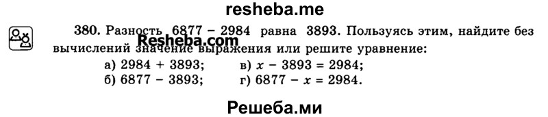 
    380.	Разность 6877 - 2984 равна 3893. Пользуясь этим, найдите без вычислений значение выражения или решите уравнение:
а)	2984 + 3893; в) х - 3893 = 2984;
б)	6877 - 3893; г) 6877 - х = 2984.
