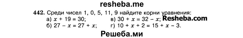
    442.	Среди чисел 1, 0, 5, 11,9 найдите корни уравнения:
а)	x:+19 = 30;	в) 30 + х = 32 - х;
б)	27 - х = 27 + х; г) 10 + х + 2 = 15 + х - 3.
