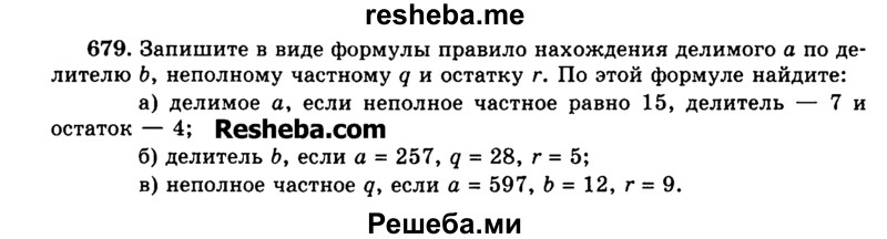 
    679.	Запишите в виде формулы правило нахождения делимого а по делителю Ь, неполному частному q и остатку г. По этой формуле найдите:
а)	делимое а, если неполное частное равно 15, делитель — 7 и остаток — 4;
б)	делитель Ь, если а = 257, q = 28, г = 5;
в)	неполное частное q, если а = 597, b = 12, г = 9.
