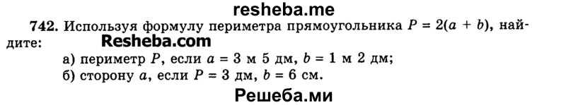 
    742.	Используя формулу периметра прямоугольника Р - 2(а + Ь), найдите:
а)	периметр Р, если а = 3 м 5 дм, b = 1 м 2 дм;
б)	сторону а, если Р = 3 дм, b = 6 см.
