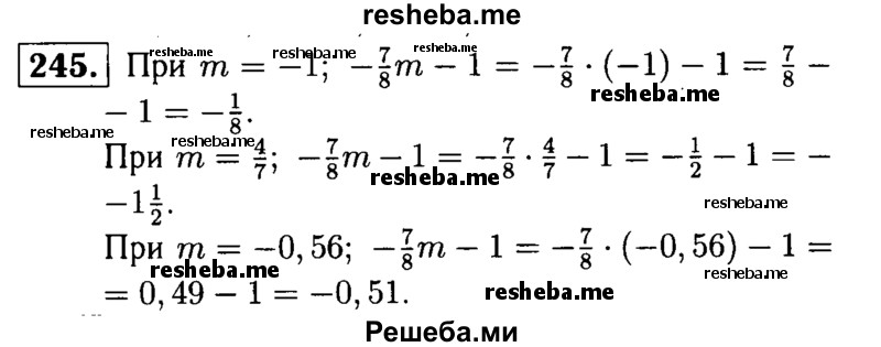 
    245.	Найдите значение выражения: -7/8m - 1, если m = -1; m= 4/7; m= -0.56.
