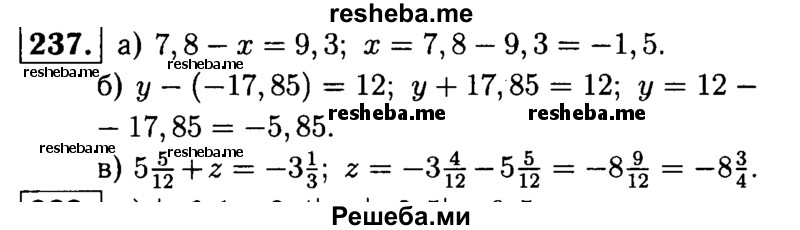 
    237.	Решите уравнение: 
а) 7,8 - х = 9,3;
б) у - (-17,85) = 12;
в) 55/12 + z = - 3*1/3.
