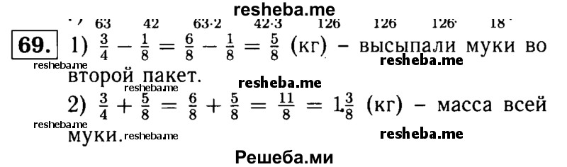 
    69.	Купленную муку высыпали в два пакета. В первый пакет высыпали 3/4 кг, а во второй 1/8 на - кг меньше. Какова масса всей купленной муки?
