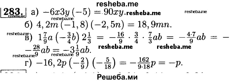 
    283. Упростите выражение и подчеркните коэффициент:
а) -6x3y (-5);	
б) 4,2m (-1,8) (-2,5n);	
в) 1*7/9a(-3/4b)2*1/3;
г) 16,2р(-2/9)(-5/18.
