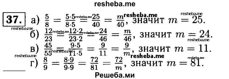 
    37.	Использовав основное свойство дроби, найдите значение m: 
а) 5/8 = m/40;
б) m/46 = 12/23;
в) 9/m = 45/55;
г) 8/9 = 72/m.
