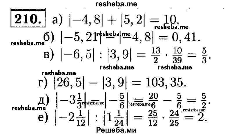 
    210.	Найдите значение выражения:
а) | -4,8 | + | 5,2 |;
б) | -5,21| - |-4,8|;
в) | -6,5 | : | 3,9 |;
г) | 26,5 | * | 3,9 |;
д) | -3*1/3| - | 5/6 |;
е) | -2*1/12 | : | 1*1/24 |.
