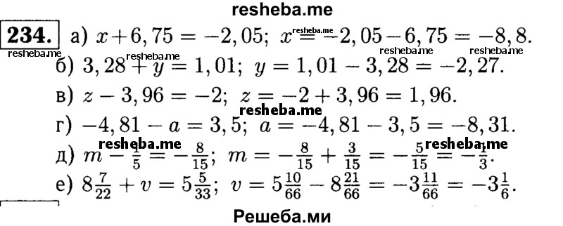 
    234.	Решите уравнение:
а) х + 6,75 = -2,05;
б) 3,28 + у = 1,01;
в) z - 3,96 = -2;
г) -4,81 - а = 3,5;
д) m – 1/5 = -8/15;
е) 8*7/22 + v = 5*5/33.
