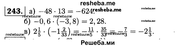
    243.       Выполните умножение:
а) -48 * 13;
б) -0,6 * (-3,8); 
в) 2*1/5 * (-1*2/33).
