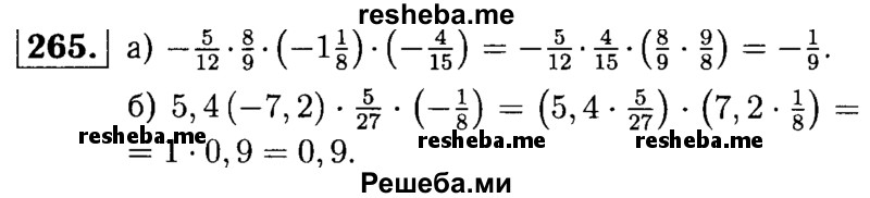 
    265. Выполните умножение, выбрав удобный порядок вычислении:
а) -5/12 * 8/9 * (-1*1/8) * (-4/15);
б) 5,4(-7,2) * 5/27 * (-1/18).
