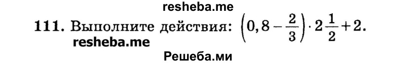 
    111.	Выполните действия: (0,8 – 2/3) * 2*1/2 + 2.
