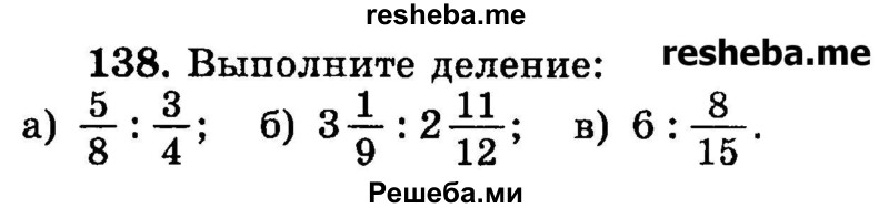 
    138.	Выполните деление:
а) 5/8 : ¾;
б) 3*1/9 : 2*11/12;
в) 6 : 8/15.

