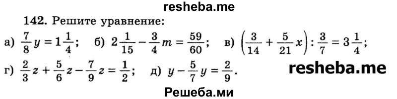 
    142.	Решите уравнение:
а) 7/8у = 1*1/4;
6)21/15 – 3/4m	 = 59/60; 
в) (3/14 + 5/21x) ^ 3/7= 3*1/4;
г) 2/3z + 5/6z – 7/9z = 1/2;
д) y-5/7y = 2/9.
