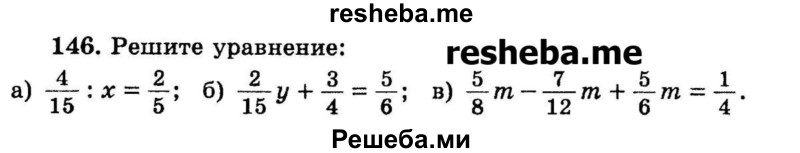 
    146. Решите уравнение: 
а) 4/15 : ч = 2/5;
б) 2/15н + 3/4 = 5/6;
в) 5/8m – 7/12m + 5/6m = 1/4.
