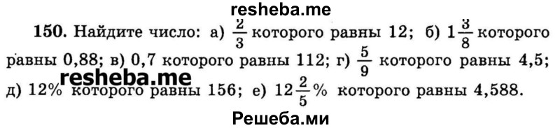 
    150.	Найдите число: 
а) 2/3 которого равны 12; 
б) 13/8 которого равны 0,88; 
в) 0,7 которого равны 112; 
г) 5/9 которого равны 4,5;
д) 12% которого равны 156; 
е) 12*2/5 % которого равны 4,588.
