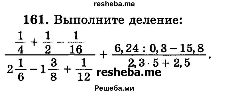 
    161.	Выполните деление:
1/4 + 1/2 – 1/16 / 2*1/6 – 1*3/8 + 1/12  +  6,24 : 0,3 – 15,8 / 2,3 * 5 + 2,5.
