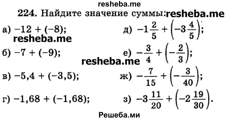 
    224.	Найдите значение суммы:
а) -12 +	(-8);	
б) -7 + (-9);	
в) -5,4  +  (-3,5);
г) -1,68  +  (-1,68);	
д) -1*2/5 + (-3*4/5);
е) -3/4 + (-2/3);
ж) -7/15 + (-3/40);
з) -3*11/20 + (-2*19/30).
