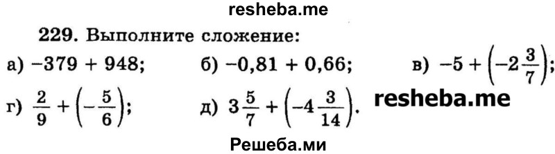 
    229. Выполните сложение: 
а) -379 + 948;
б) -0,81 + 0,66;
в) -5 + (-2*3/7);
г) 2/9 + (-5/6);
д) 3*5/7 + (-4*3/14).

