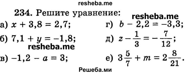 
    234.	Решите уравнение:
а) х + 3,8 = 2,7;
б) 7,1 + у = -1,8; 
в) -1,2 - а = 3;	
г) b - 2,2 = -3,3;
д) z – 1/3 = -7/12;
е) 3*5/7 + m = 2*8/21.
