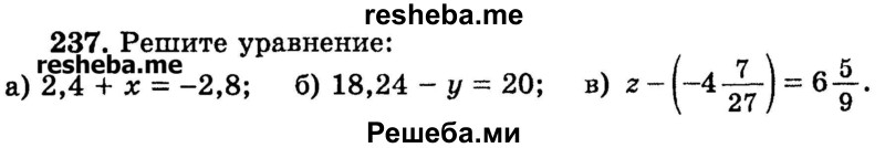 
    237.	Решите уравнение: 
а) 2,4 + x = -2,8;
б) 18,24 - у = 20 ;
в) z - (-4*7/27) = 6*5/9.
