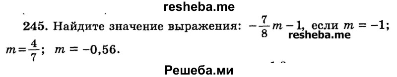 
    245.	Найдите значение выражения: -7/8m - 1, если m = -1; m= 4/7; m= -0.56.
