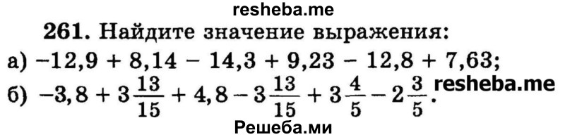 
    261.   Найдите значение выражения:
а) -12,9 + 8,14 - 14,3 + 9,23 - 12,8 + 7,63;
б) -3,8 + 3*13/15 + 4,8 – 3*13/15 + З*4/5 -2*3/5.
