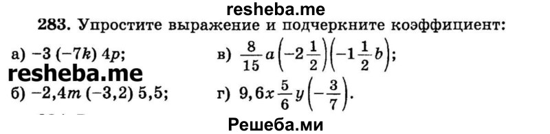 
    283.	Упростите выражение и подчеркните коэффициент:
а) -3 (-7k) 4р;	
б) -2,4m - (-3,2) 5,5;
в) 8/15a(-2*1/2)(-1*1/2b);
г) 9,6x5/6y(-3/7).
