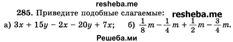 
    285.	Приведите подобные слагаемые:
а) Зх + 15у - 2х - 20у + 7х;
б) 1/8m + 1/4m + 1/2m – 3/4m.
