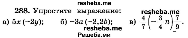 
    288.	Упростите выражение:
а) 5х(-2у);
б) -За(-2,2b);
в) 4/7(-3/4n)7/9.
