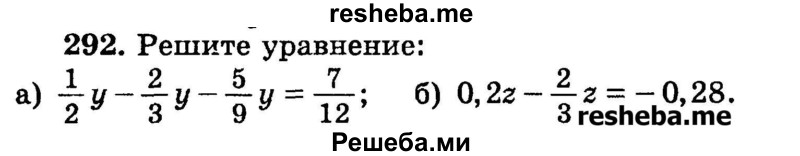 
    292.	Решите уравнение:
a) 1/2y – 2/3y – 5/9y = 7/12;
б) 0,2z – 2/3z = - 0,28.
