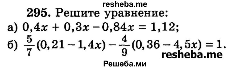 
    295.	Решите уравнение:
а) 0,4x + 0,3x -0,84x = 1,12;
б) 5/7(0,21 - 1,4х)- 4/9(0,36 - 4,5х) = 1.
