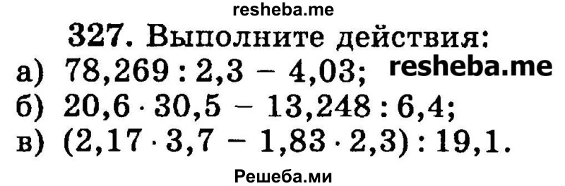 
    327.	Выполните действия:
а) 78,269 : 2,3 - 4,03;
б) 20,6 * 30,5 - 13,248 : 6,4;
в) (2,17-3,7 - 1,83-2,3): 19,1.
