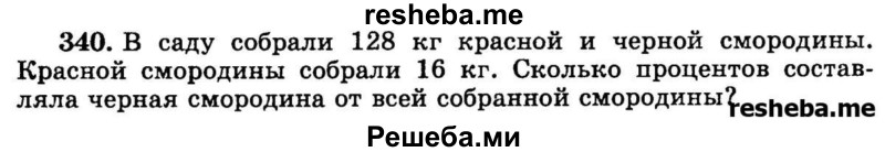 
    340.	В саду собрали 128 кг красной и черной смородины. Красной смородины собрали 16 кг. Сколько процентов составляла черная смородина от всей собранной смородины?
