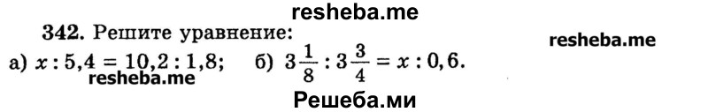 
    342.	Решите уравнение:
а) х : 5,4 = 10,2 : 1,8; 
б) 3*1/3 : 3*3/4 = х : 0,6.
