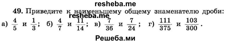 
    49.	Приведите к наименьшему общему знаменателю дроби: 
а) 4/5 и 1/3 
б) 4/7 и 11/14 
в) 7/36 и 7/24 
г) 111/375 и 103/300.
