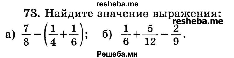 
    73. Найдите значение выражения:
а) 7/8 – (1/4 + 1/6);
б) 1/6 + 5/12 – 2/9.

