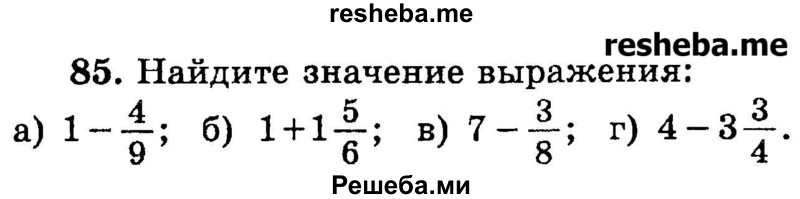 
    85.	Найдите значение выражения: 
а) 1 - 4/9;
б) 1 + 1*5/6;
в) 7 - 3/8;
г) 4 – 3*3/4.

