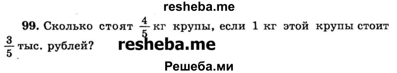 
    99. Сколько стоят 4/5  кг крупы, если 1 кг этой крупы стоит 3/5 тыс. рублей?
